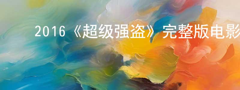 ﻿陈瑞全发布﻿2016《超级强盗》完整版电影/在线观看/百度云-美剧天堂